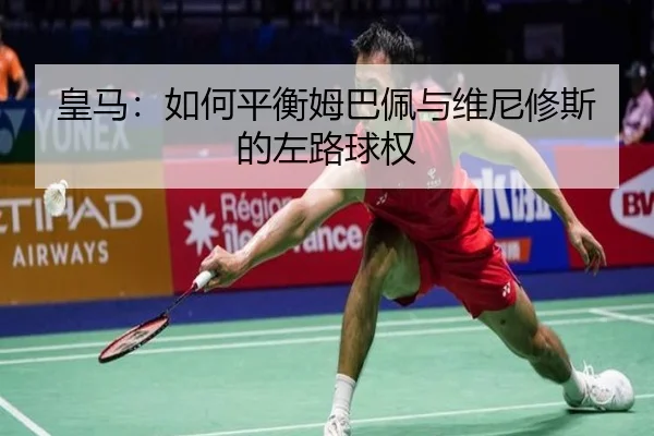 皇马：如何平衡姆巴佩与维尼修斯的左路球权